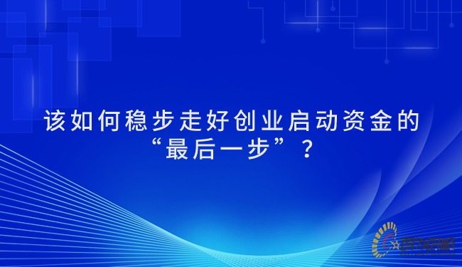 该如何稳步走好创业启动资金的“最后一步”？.jpg