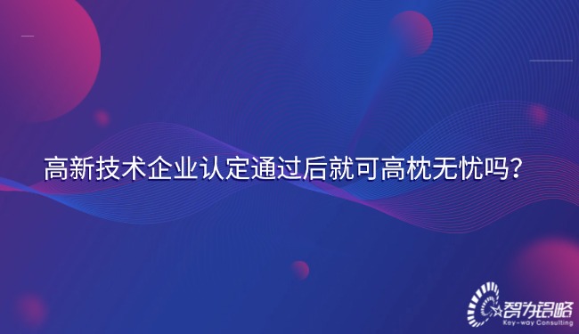 高新技术企业认定通过后就可高枕无忧吗？.jpg